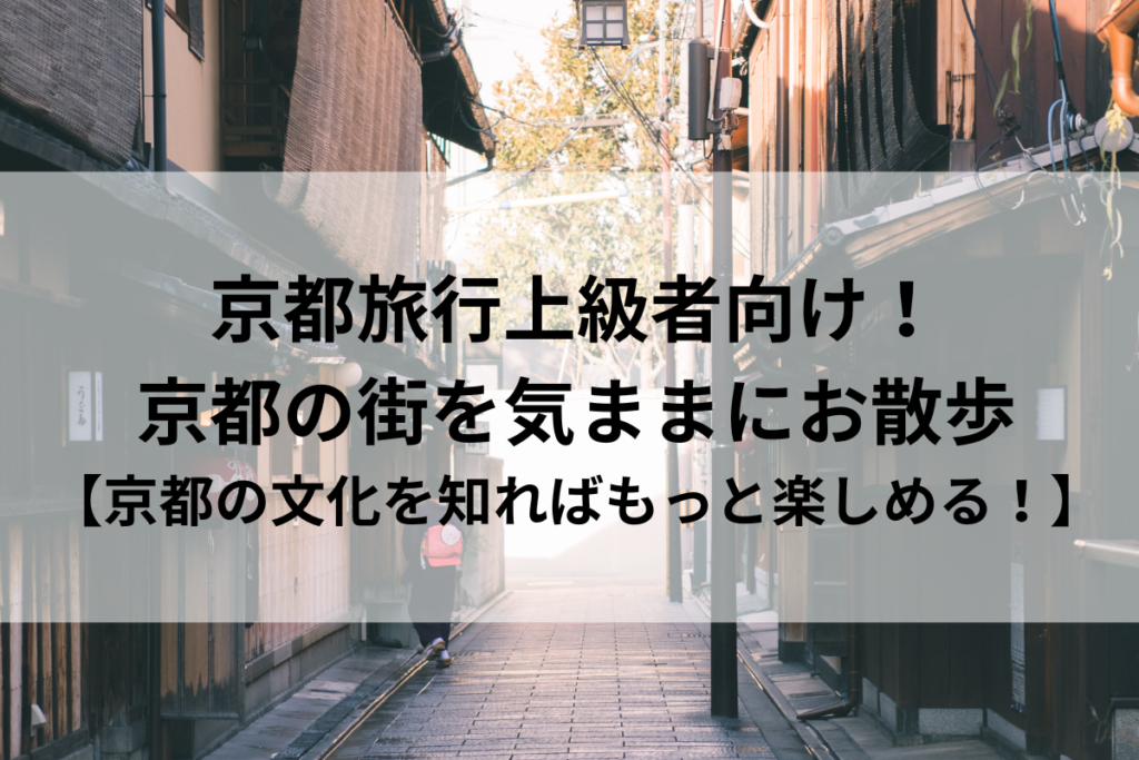 京都旅行上級者向け！ 京都の街を気ままにお散歩 【京都の文化を知ればもっと楽しめる！】